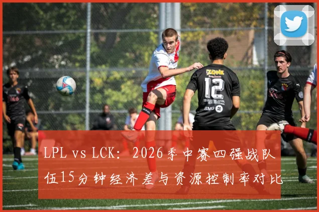 LPL vs LCK：2026季中赛四强战队伍15分钟经济差与资源控制率对比