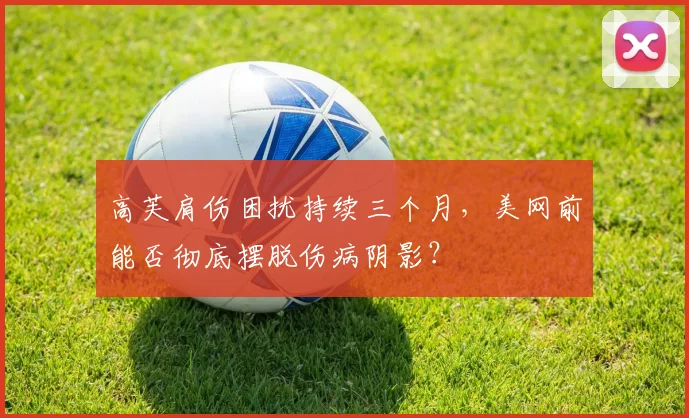 高芙肩伤困扰持续三个月，美网前能否彻底摆脱伤病阴影？