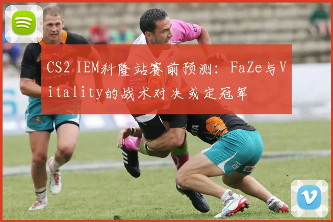 CS2 IEM科隆站赛前预测：FaZe与Vitality的战术对决或定冠军